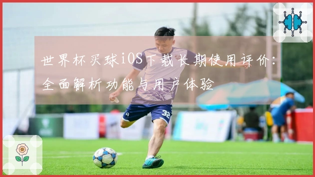 世界杯买球iOS下载长期使用评价：全面解析功能与用户体验