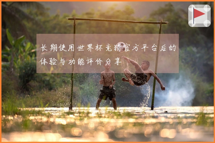 长期使用世界杯竞猜官方平台后的体验与功能评价分享