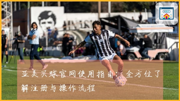 亚美买球官网使用指南：全方位了解注册与操作流程
