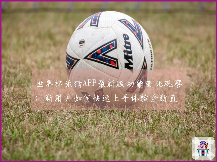 世界杯竞猜APP最新版功能变化观察：新用户如何快速上手体验全新直播体验