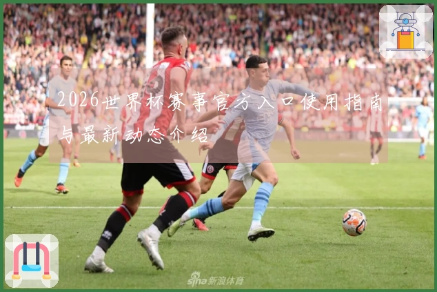 2026世界杯赛事官方入口使用指南与最新动态介绍