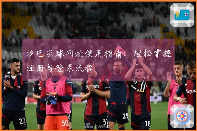 沙巴买球网址使用指南：轻松掌握注册与登录流程