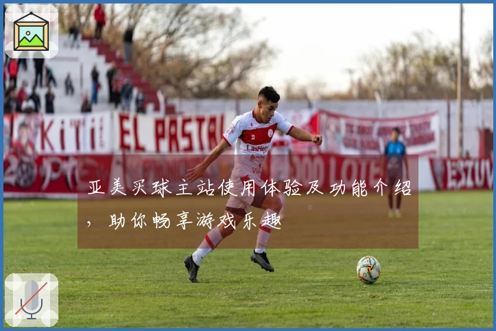 亚美买球主站使用体验及功能介绍，助你畅享游戏乐趣