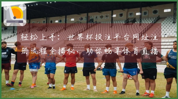 轻松上手：世界杯投注平台网址注册流程全揭秘，助你畅享体育直播体验
