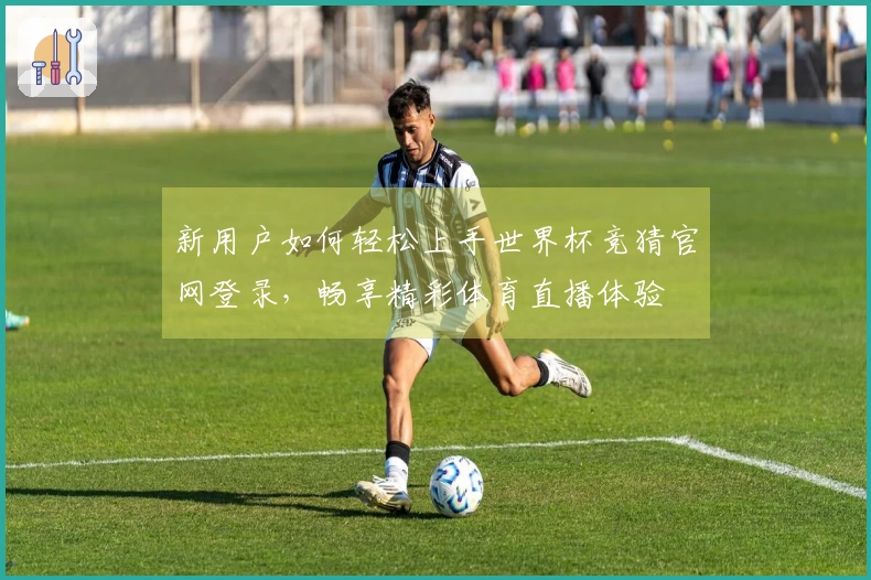 新用户如何轻松上手世界杯竞猜官网登录，畅享精彩体育直播体验