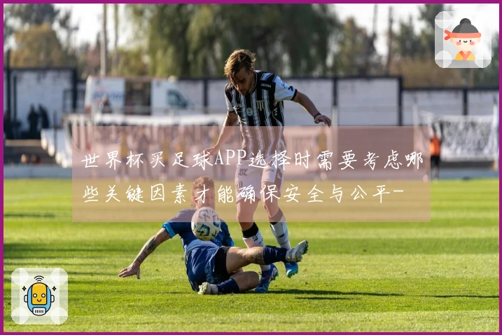 世界杯买足球APP选择时需要考虑哪些关键因素才能确保安全与公平-