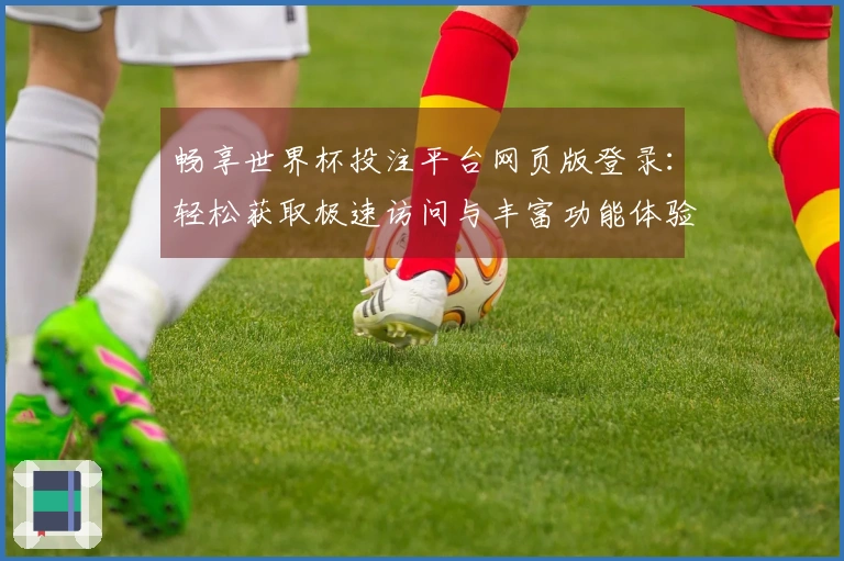 畅享世界杯投注平台网页版登录：轻松获取极速访问与丰富功能体验