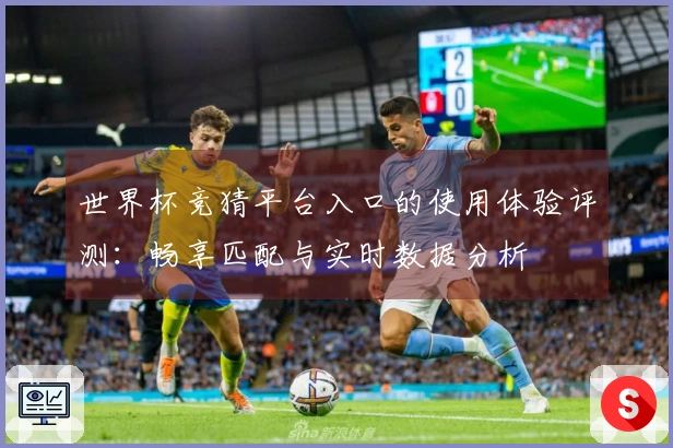 世界杯竞猜平台入口的使用体验评测：畅享匹配与实时数据分析