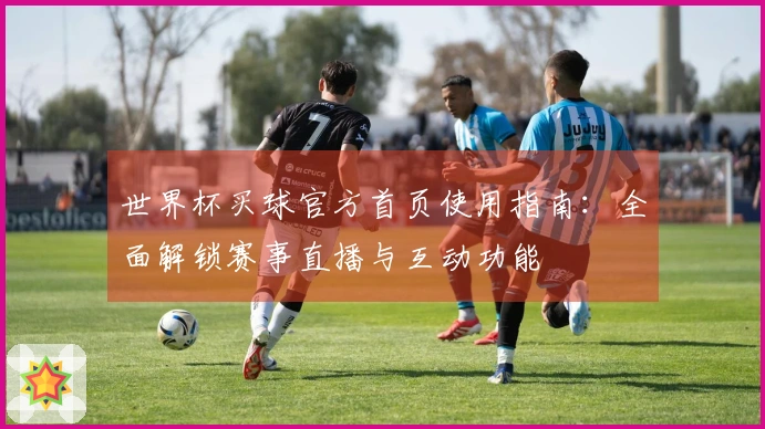 世界杯买球官方首页使用指南：全面解锁赛事直播与互动功能