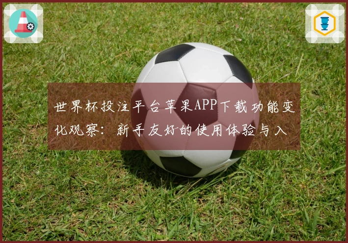 世界杯投注平台苹果APP下载功能变化观察：新手友好的使用体验与入口指南