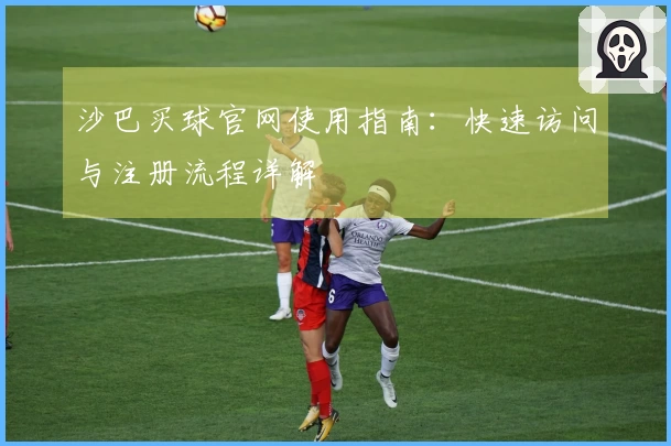 沙巴买球官网使用指南：快速访问与注册流程详解