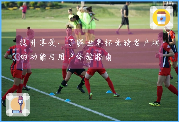 提升享受，了解世界杯竞猜客户端的功能与用户体验指南