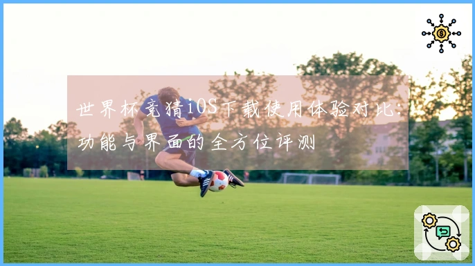 世界杯竞猜iOS下载使用体验对比：功能与界面的全方位评测