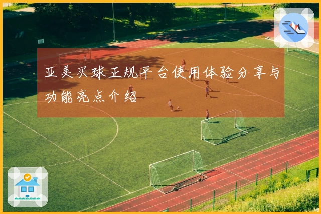 亚美买球正规平台使用体验分享与功能亮点介绍