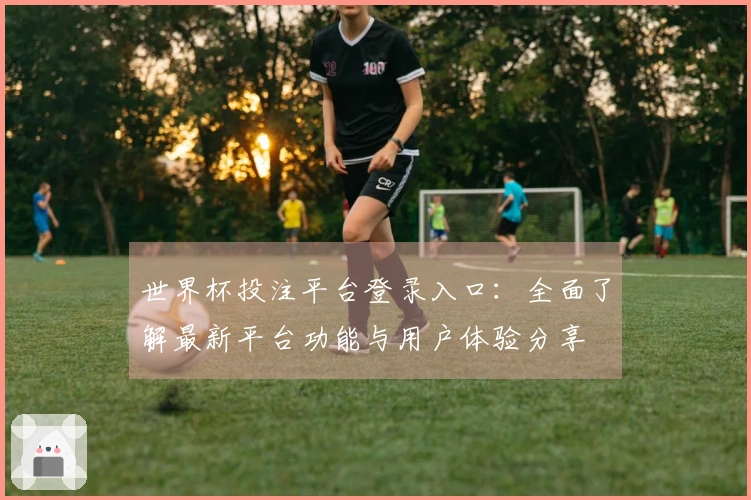 世界杯投注平台登录入口：全面了解最新平台功能与用户体验分享