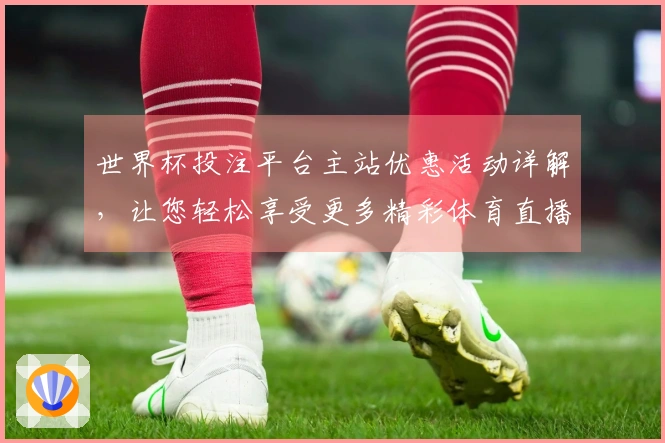 世界杯投注平台主站优惠活动详解，让您轻松享受更多精彩体育直播体验