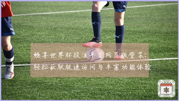 畅享世界杯投注平台网页版登录：轻松获取极速访问与丰富功能体验