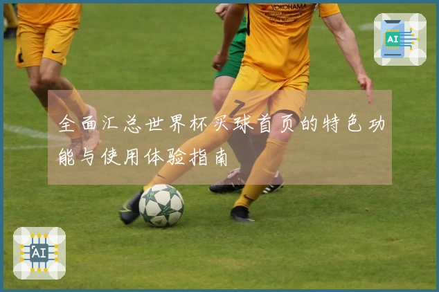 全面汇总世界杯买球首页的特色功能与使用体验指南