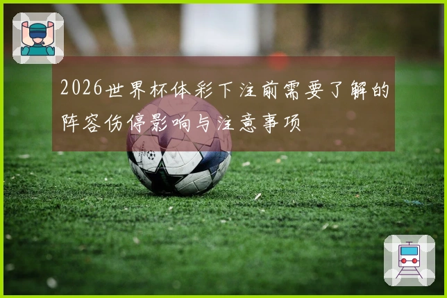 2026世界杯体彩下注前需要了解的阵容伤停影响与注意事项