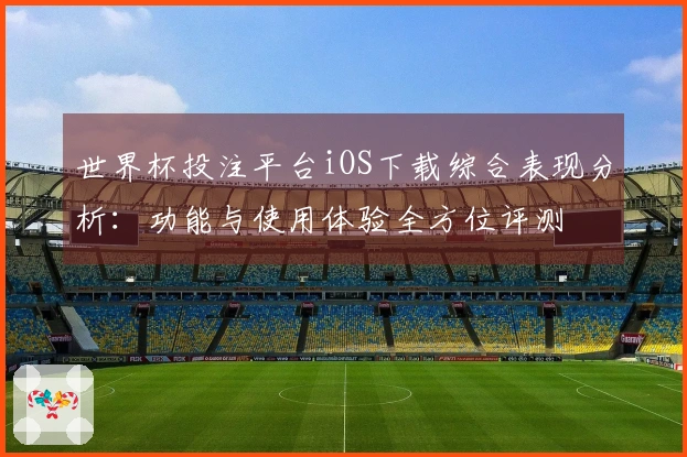 世界杯投注平台iOS下载综合表现分析：功能与使用体验全方位评测
