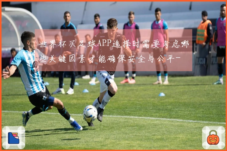 世界杯买足球APP选择时需要考虑哪些关键因素才能确保安全与公平-
