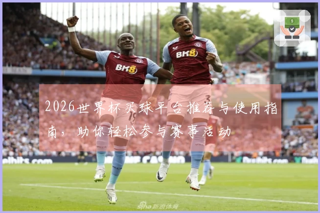 2026世界杯买球平台推荐与使用指南，助你轻松参与赛事活动