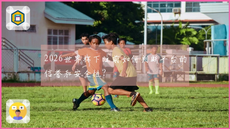2026世界杯下注前如何判断平台的信誉和安全性？