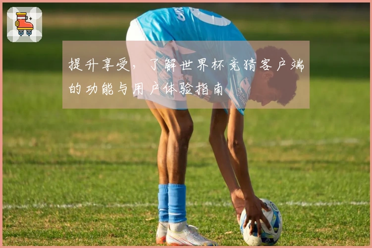 提升享受，了解世界杯竞猜客户端的功能与用户体验指南