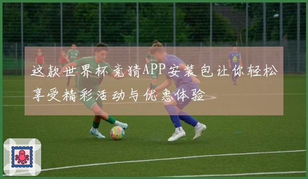 这款世界杯竞猜APP安装包让你轻松享受精彩活动与优惠体验