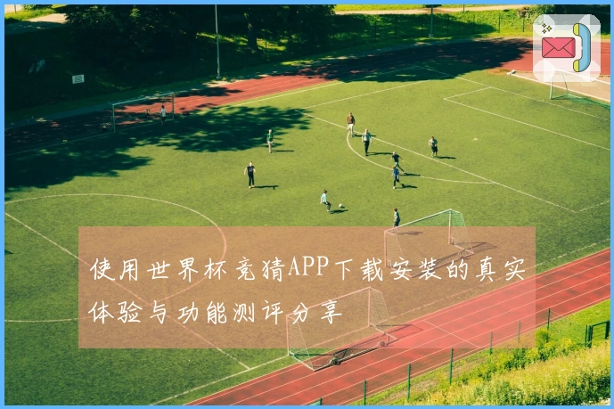 使用世界杯竞猜APP下载安装的真实体验与功能测评分享