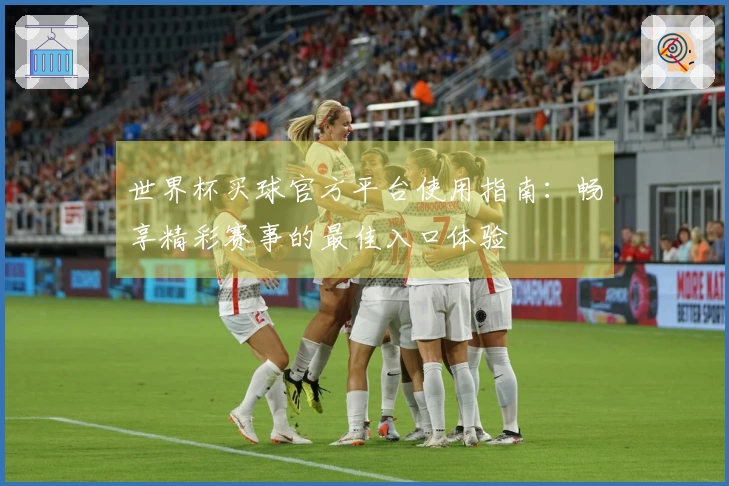 世界杯买球官方平台使用指南：畅享精彩赛事的最佳入口体验