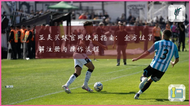 亚美买球官网使用指南：全方位了解注册与操作流程