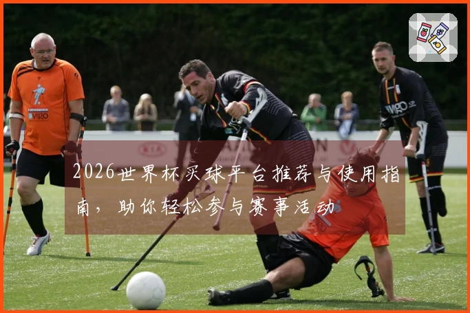 2026世界杯买球平台推荐与使用指南，助你轻松参与赛事活动