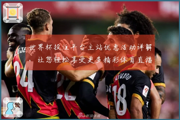 世界杯投注平台主站优惠活动详解，让您轻松享受更多精彩体育直播体验