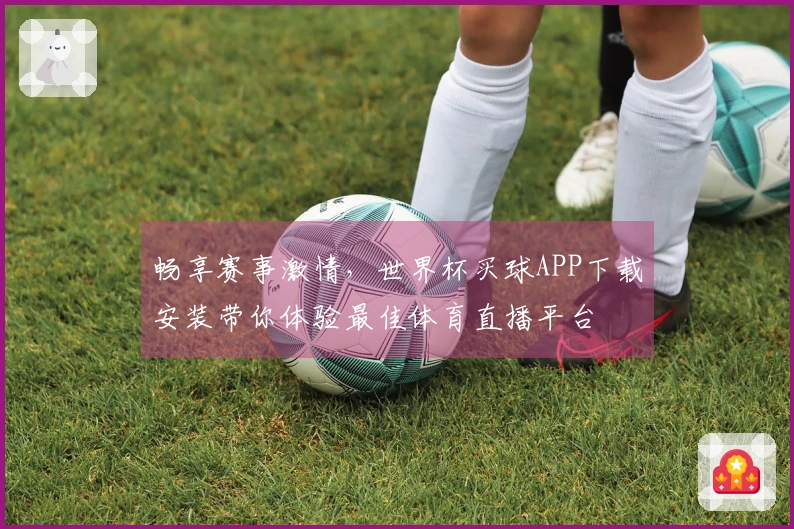 畅享赛事激情，世界杯买球APP下载安装带你体验最佳体育直播平台